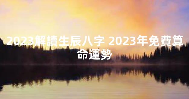 2023解讀生辰八字 2023年免費算命運勢